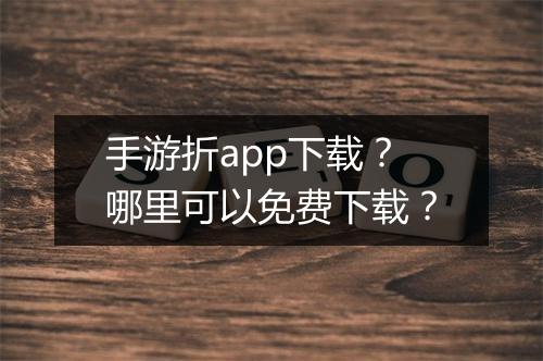 手游折app下载？哪里可以免费下载？