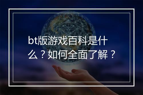 bt版游戏百科是什么？如何全面了解？