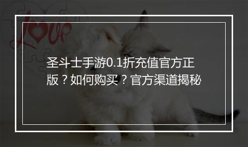 圣斗士手游0.1折充值官方正版？如何购买？官方渠道揭秘