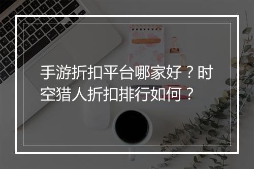 手游折扣平台哪家好?时空猎人折扣排行如何?