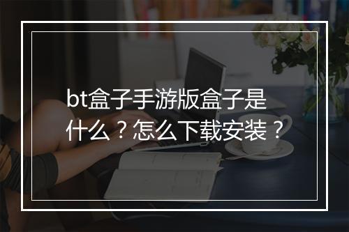 bt盒子手游版盒子是什么？怎么下载安装？