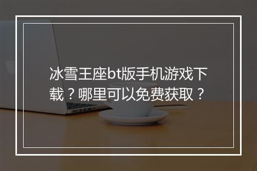 冰雪王座bt版手机游戏下载？哪里可以免费获取？