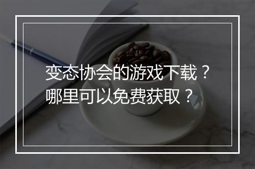 变态协会的游戏下载？哪里可以免费获取？