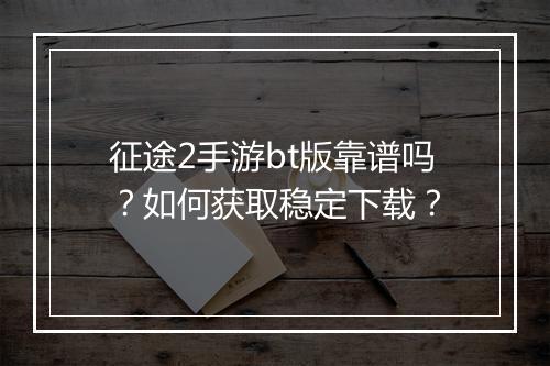 征途2手游bt版靠谱吗？如何获取稳定下载？