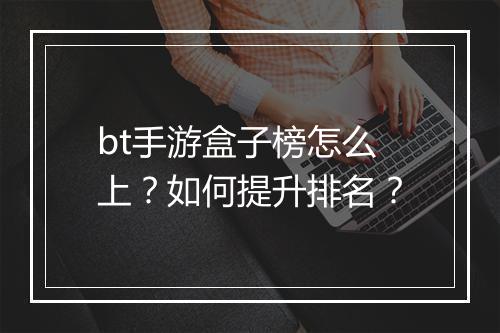 bt手游盒子榜怎么上？如何提升排名？