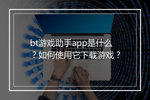 bt游戏助手app是什么?如何使用它下载游戏?