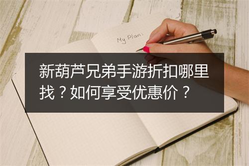 新葫芦兄弟手游折扣哪里找？如何享受优惠价？