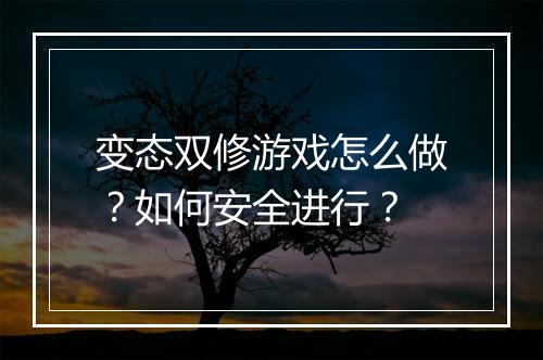 变态双修游戏怎么做?如何安全进行?