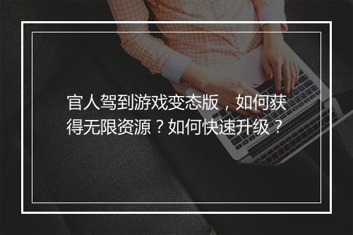 官人驾到游戏变态版，如何获得无限资源？如何快速升级？