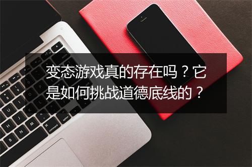 变态游戏真的存在吗？它是如何挑战道德底线的？