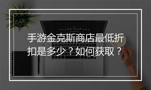手游金克斯商店最低折扣是多少？如何获取？
