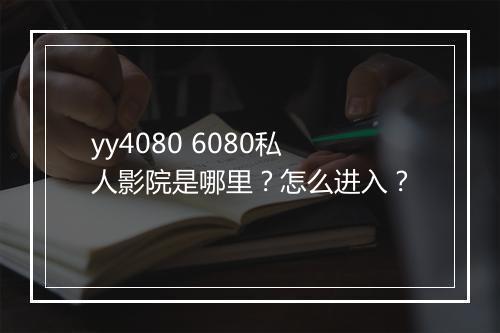 yy4080 6080私人影院是哪里？怎么进入？
