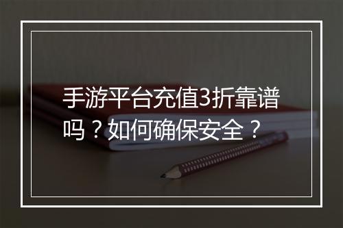 手游平台充值3折靠谱吗？如何确保安全？