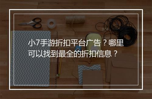 小7手游折扣平台广告？哪里可以找到最全的折扣信息？
