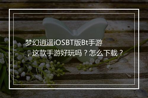 梦幻逍遥iOSBT版Bt手游,这款手游好玩吗?怎么下载?