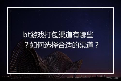bt游戏打包渠道有哪些?如何选择合适的渠道?