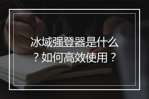 冰域强登器是什么？如何高效使用？