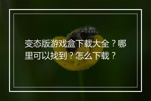 变态版游戏盒下载大全？哪里可以找到？怎么下载？