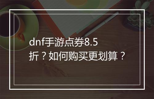 dnf手游点券8.5折?如何购买更划算?