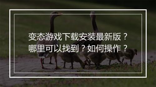 变态游戏下载安装最新版？哪里可以找到？如何操作？