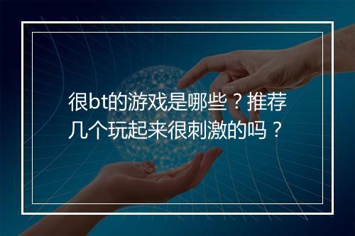 很bt的游戏是哪些？推荐几个玩起来很刺激的吗？