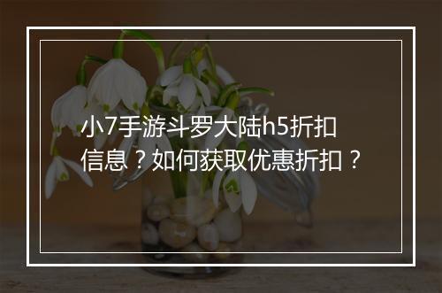 小7手游斗罗大陆h5折扣信息？如何获取优惠折扣？