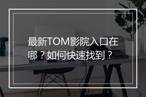 最新TOM影院入口在哪?如何快速找到?