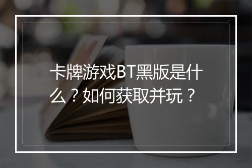 卡牌游戏BT黑版是什么？如何获取并玩？