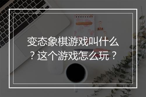 变态象棋游戏叫什么？这个游戏怎么玩？