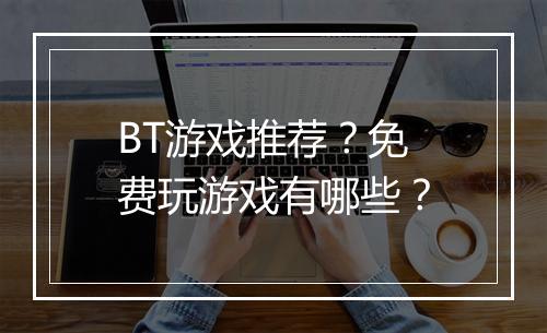 BT游戏推荐？免费玩游戏有哪些？