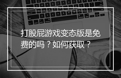 打股屁游戏变态版是免费的吗?如何获取?