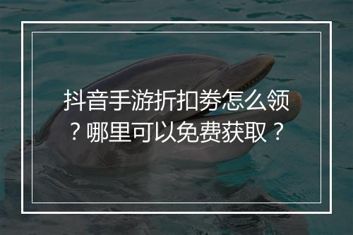 抖音手游折扣劵怎么领?哪里可以免费获取?