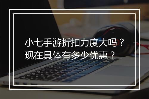 小七手游折扣力度大吗？现在具体有多少优惠？