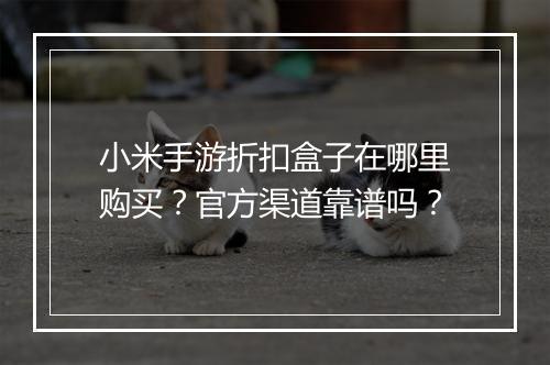 小米手游折扣盒子在哪里购买？官方渠道靠谱吗？
