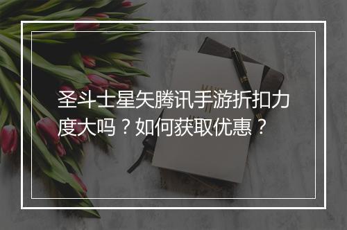 圣斗士星矢腾讯手游折扣力度大吗？如何获取优惠？
