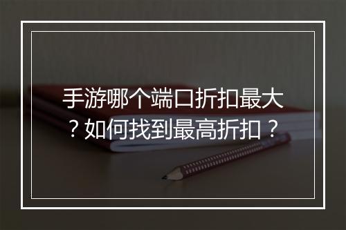 手游哪个端口折扣最大？如何找到最高折扣？