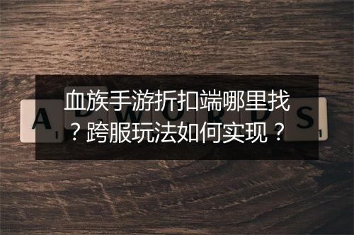 血族手游折扣端哪里找？跨服玩法如何实现？