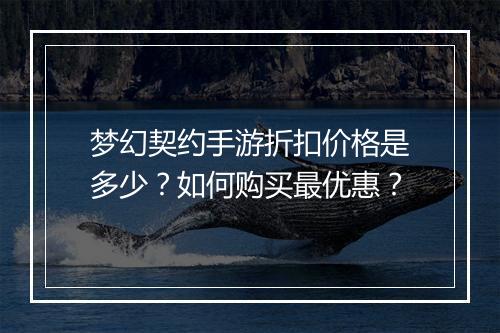 梦幻契约手游折扣价格是多少？如何购买最优惠？