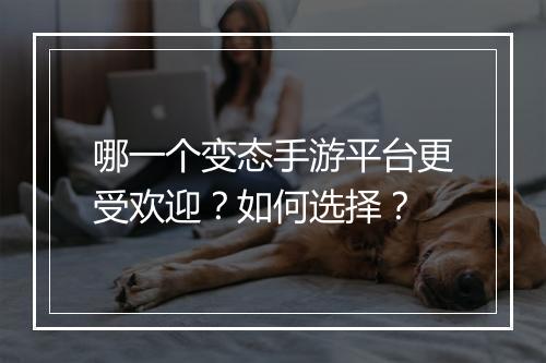 哪一个变态手游平台更受欢迎？如何选择？