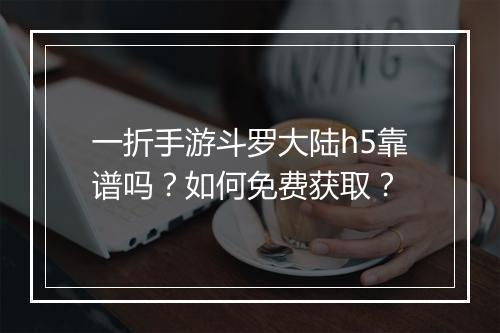 一折手游斗罗大陆h5靠谱吗？如何免费获取？