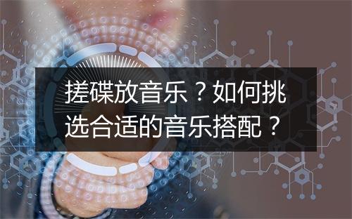 搓碟放音乐？如何挑选合适的音乐搭配？