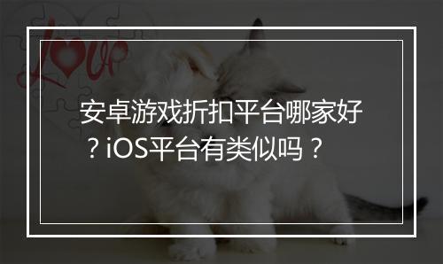 安卓游戏折扣平台哪家好？iOS平台有类似吗？