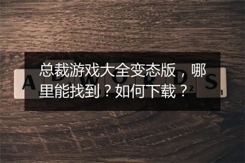 总裁游戏大全变态版，哪里能找到？如何下载？