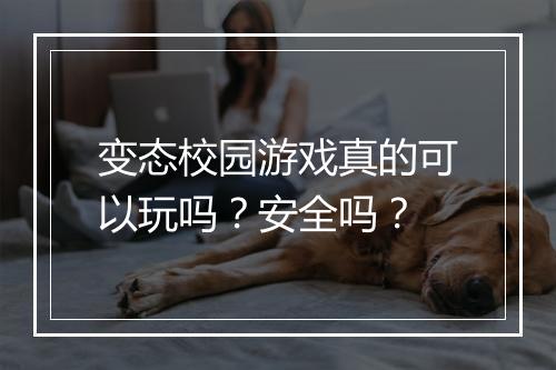 变态校园游戏真的可以玩吗？安全吗？
