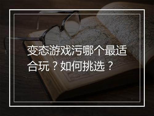 变态游戏污哪个最适合玩？如何挑选？