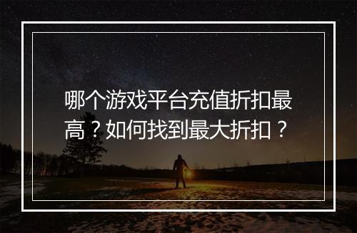 哪个游戏平台充值折扣最高？如何找到最大折扣？