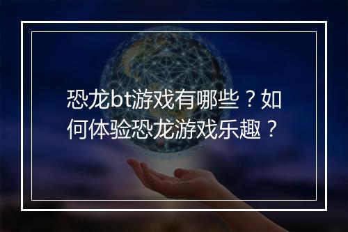 恐龙bt游戏有哪些?如何体验恐龙游戏乐趣?