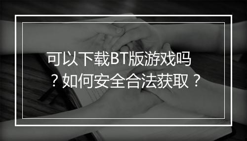 可以下载BT版游戏吗？如何安全合法获取？