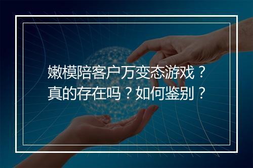 嫩模陪客户万变态游戏？真的存在吗？如何鉴别？