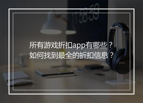 所有游戏折扣app有哪些?如何找到最全的折扣信息?